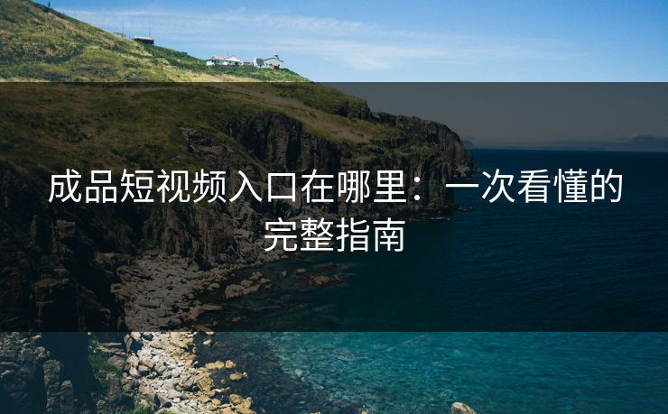 成品短视频入口在哪里：一次看懂的完整指南