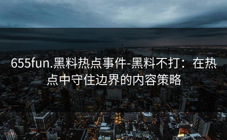 655fun.黑料热点事件-黑料不打：在热点中守住边界的内容策略