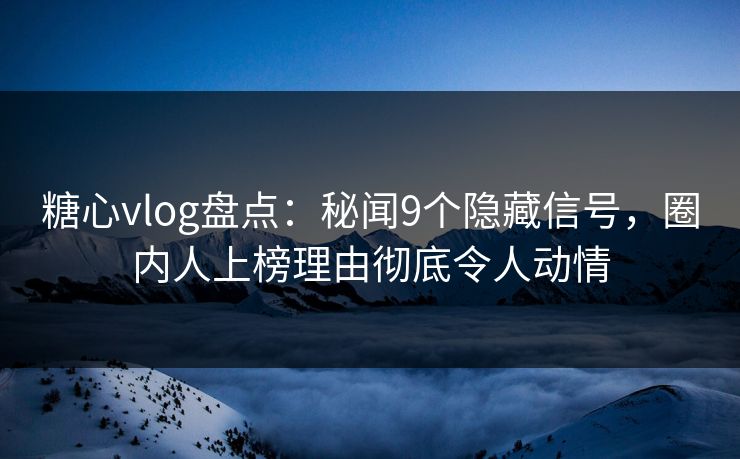糖心vlog盘点：秘闻9个隐藏信号，圈内人上榜理由彻底令人动情
