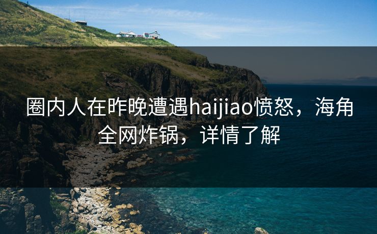 圈内人在昨晚遭遇haijiao愤怒，海角全网炸锅，详情了解