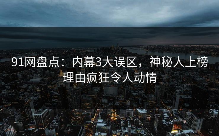 91网盘点：内幕3大误区，神秘人上榜理由疯狂令人动情