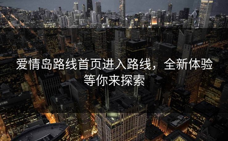 爱情岛路线首页进入路线，全新体验等你来探索
