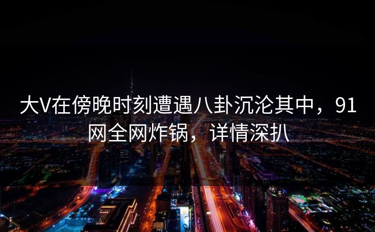 大V在傍晚时刻遭遇八卦沉沦其中，91网全网炸锅，详情深扒