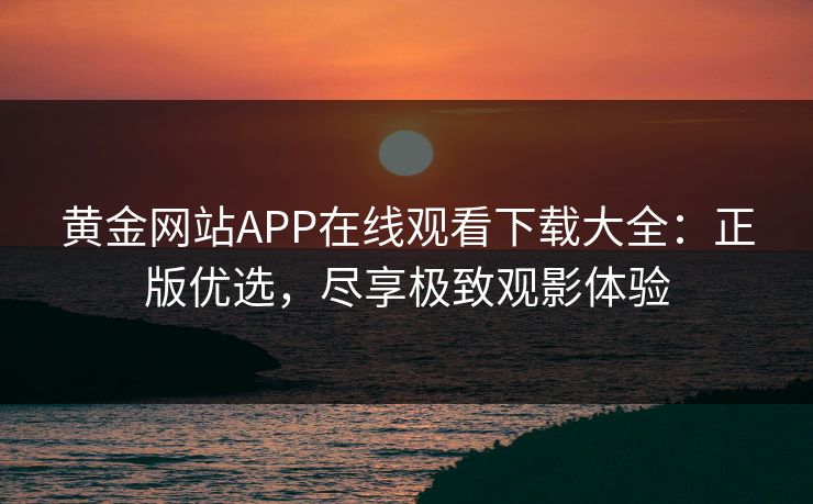 黄金网站APP在线观看下载大全：正版优选，尽享极致观影体验