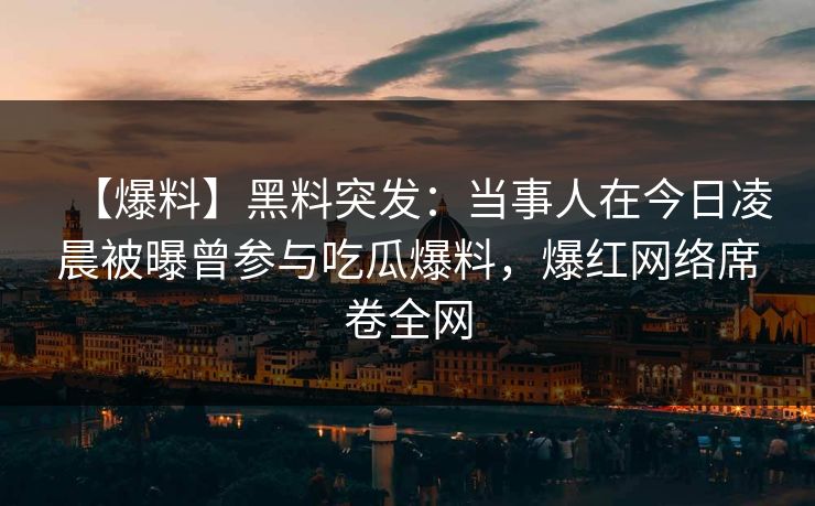 【爆料】黑料突发：当事人在今日凌晨被曝曾参与吃瓜爆料，爆红网络席卷全网