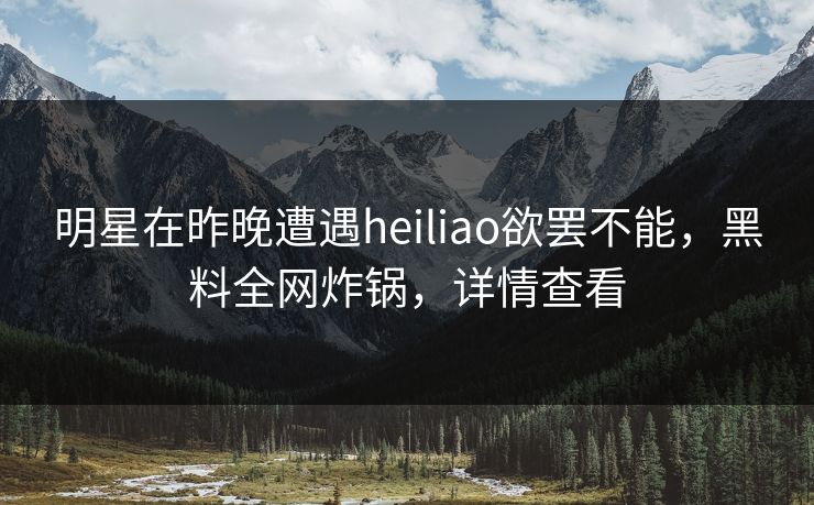 明星在昨晚遭遇heiliao欲罢不能，黑料全网炸锅，详情查看