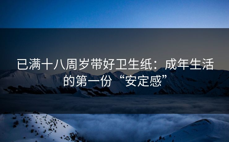 已满十八周岁带好卫生纸：成年生活的第一份“安定感”