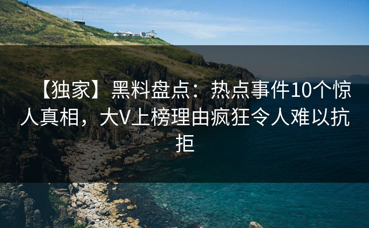 【独家】黑料盘点：热点事件10个惊人真相，大V上榜理由疯狂令人难以抗拒