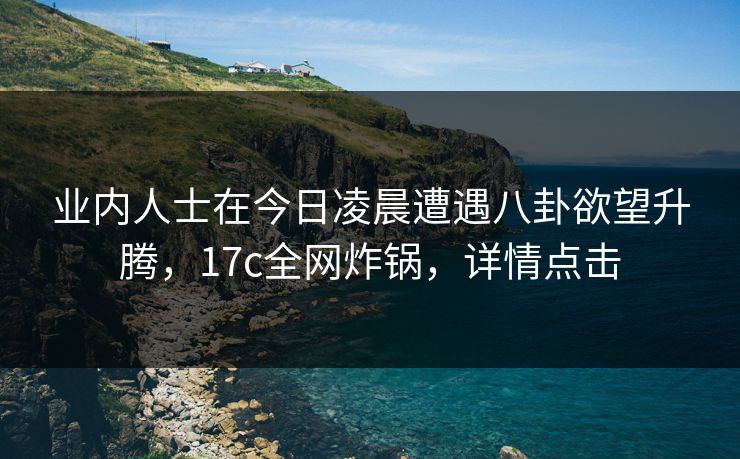 业内人士在今日凌晨遭遇八卦欲望升腾，17c全网炸锅，详情点击