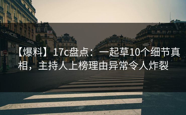 【爆料】17c盘点：一起草10个细节真相，主持人上榜理由异常令人炸裂