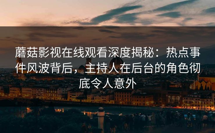 蘑菇影视在线观看深度揭秘：热点事件风波背后，主持人在后台的角色彻底令人意外
