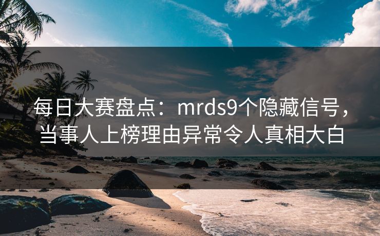 每日大赛盘点：mrds9个隐藏信号，当事人上榜理由异常令人真相大白