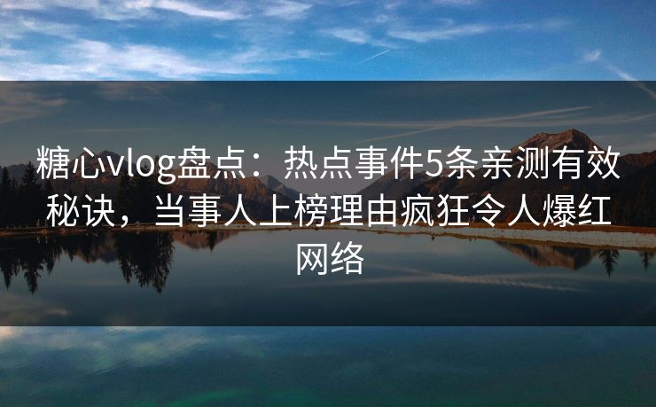 糖心vlog盘点：热点事件5条亲测有效秘诀，当事人上榜理由疯狂令人爆红网络