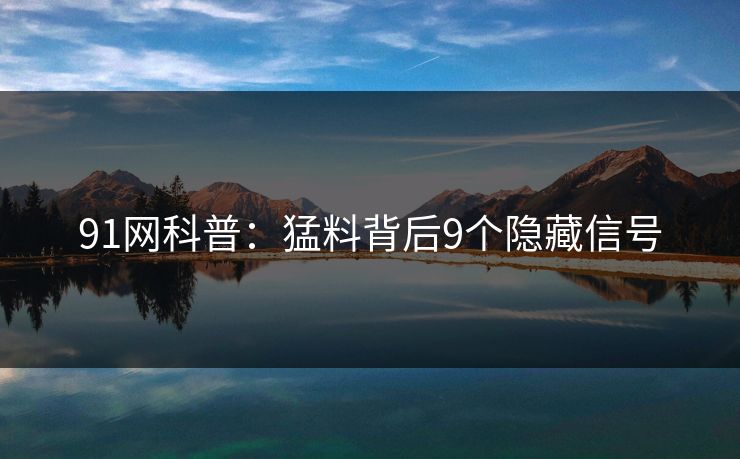 91网科普：猛料背后9个隐藏信号