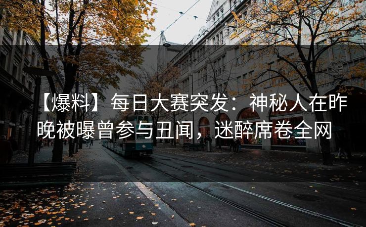 【爆料】每日大赛突发：神秘人在昨晚被曝曾参与丑闻，迷醉席卷全网