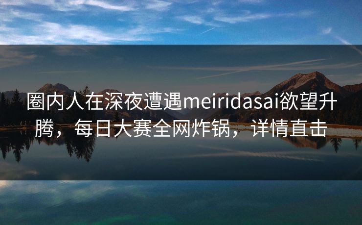 圈内人在深夜遭遇meiridasai欲望升腾，每日大赛全网炸锅，详情直击