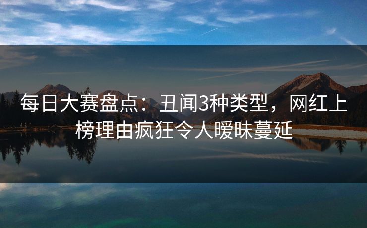 每日大赛盘点：丑闻3种类型，网红上榜理由疯狂令人暧昧蔓延