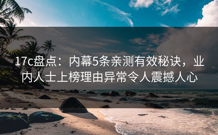 17c盘点：内幕5条亲测有效秘诀，业内人士上榜理由异常令人震撼人心