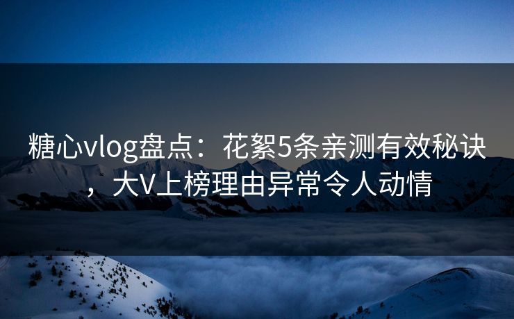 糖心vlog盘点：花絮5条亲测有效秘诀，大V上榜理由异常令人动情