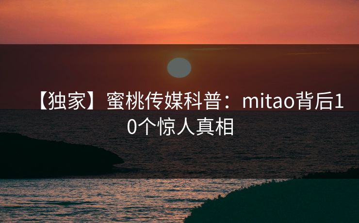 【独家】蜜桃传媒科普：mitao背后10个惊人真相