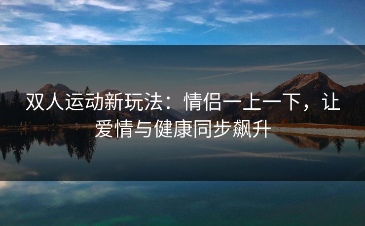 双人运动新玩法：情侣一上一下，让爱情与健康同步飙升