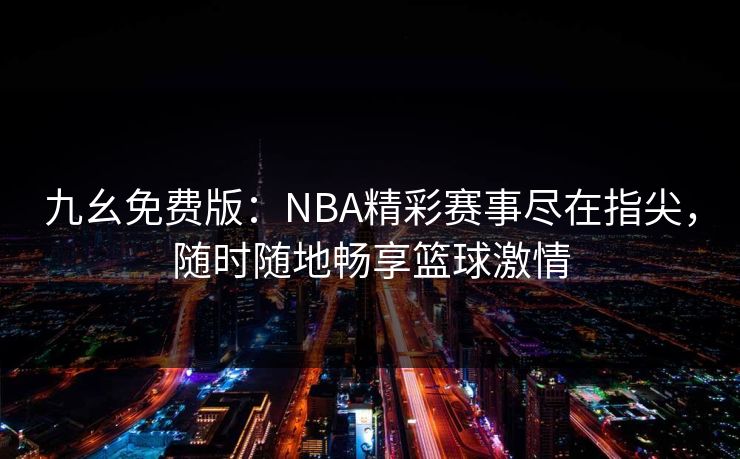 九幺免费版：NBA精彩赛事尽在指尖，随时随地畅享篮球激情