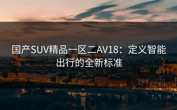 国产SUV精品一区二AV18：定义智能出行的全新标准