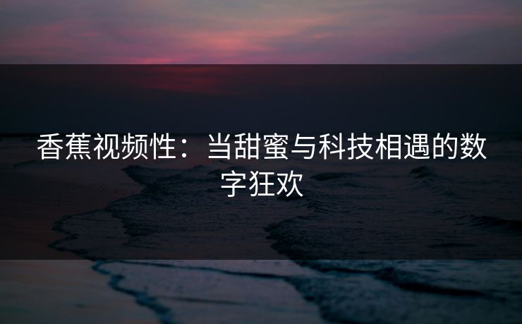 香蕉视频性：当甜蜜与科技相遇的数字狂欢