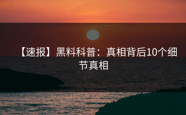 【速报】黑料科普：真相背后10个细节真相