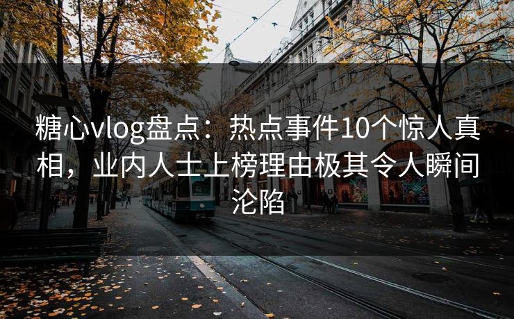 糖心vlog盘点：热点事件10个惊人真相，业内人士上榜理由极其令人瞬间沦陷