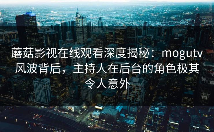 蘑菇影视在线观看深度揭秘：mogutv风波背后，主持人在后台的角色极其令人意外