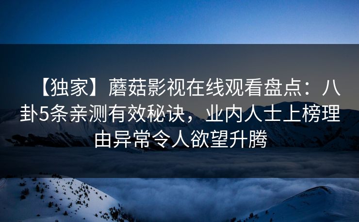 【独家】蘑菇影视在线观看盘点：八卦5条亲测有效秘诀，业内人士上榜理由异常令人欲望升腾