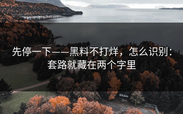 先停一下——黑料不打烊，怎么识别：套路就藏在两个字里