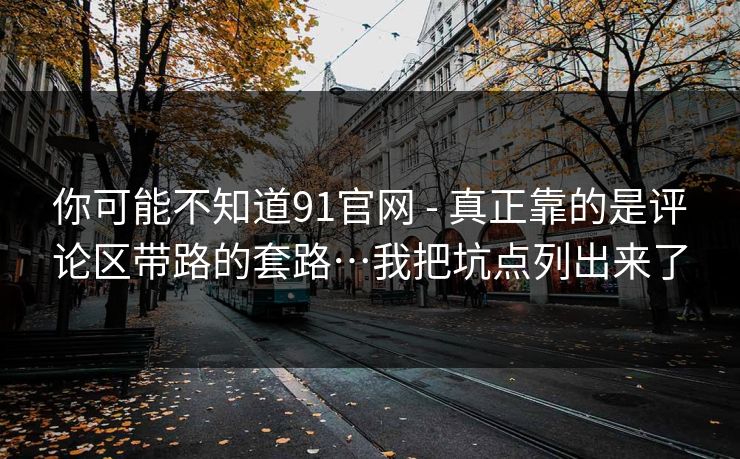 你可能不知道91官网 - 真正靠的是评论区带路的套路…我把坑点列出来了