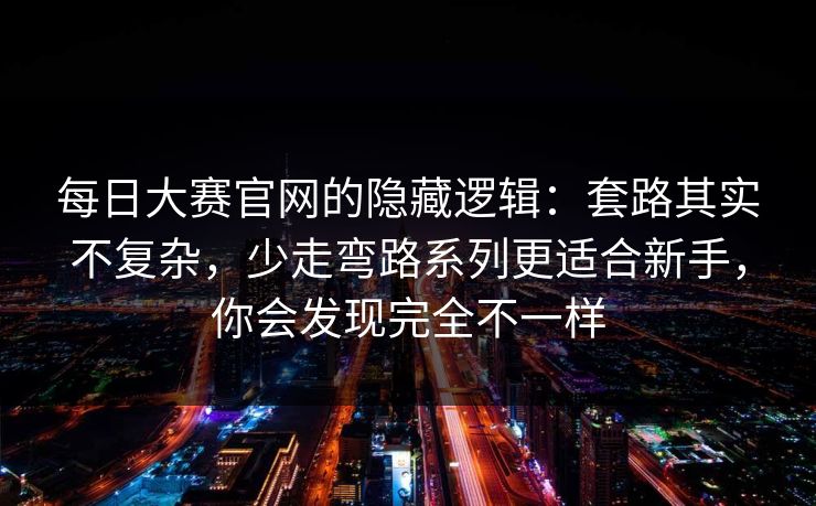 每日大赛官网的隐藏逻辑：套路其实不复杂，少走弯路系列更适合新手，你会发现完全不一样