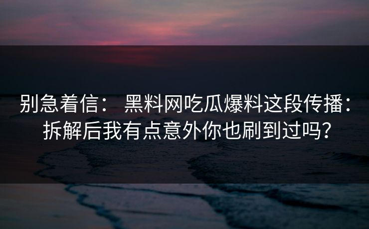 别急着信: 黑料网吃瓜爆料这段传播: 拆解后我有点意外你也刷到过吗?