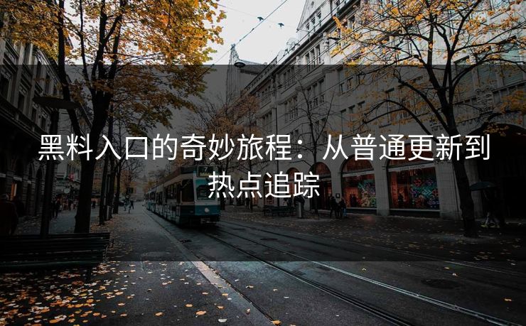 黑料入口的奇妙旅程:从普通更新到热点追踪