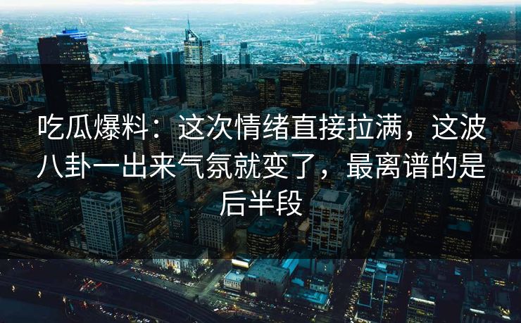 吃瓜爆料：这次情绪直接拉满，这波八卦一出来气氛就变了，最离谱的是后半段