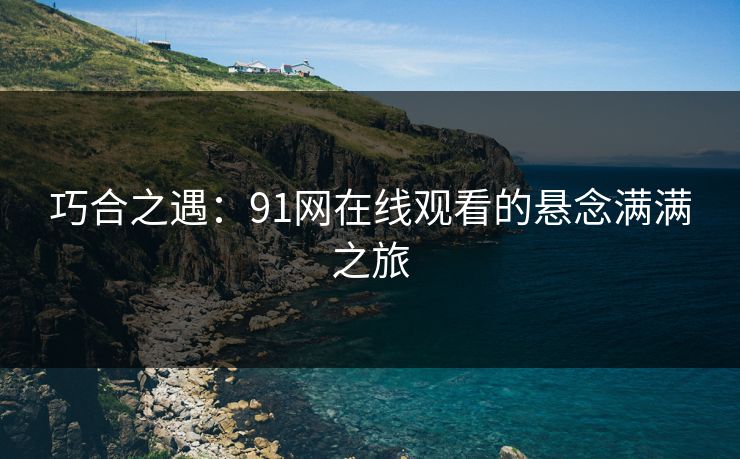 巧合之遇:91网在线观看的悬念满满之旅 巧合之遇:91网在线观看的悬念满满之旅